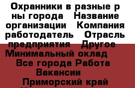 Охранники в разные р-ны города › Название организации ­ Компания-работодатель › Отрасль предприятия ­ Другое › Минимальный оклад ­ 1 - Все города Работа » Вакансии   . Приморский край,Уссурийский г. о. 